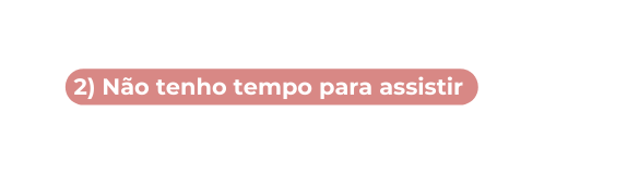 2 Não tenho tempo para assistir